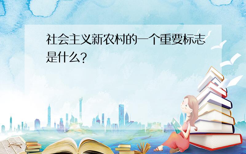 社会主义新农村的一个重要标志是什么?