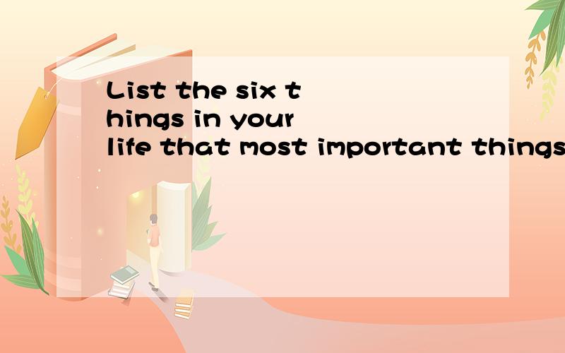 List the six things in your life that most important things