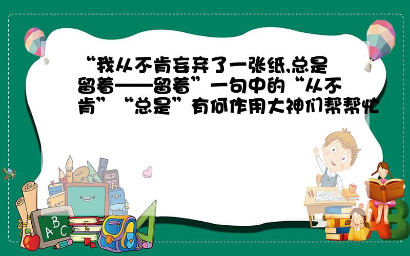 “我从不肯妄弃了一张纸,总是留着——留着”一句中的“从不肯”“总是”有何作用大神们帮帮忙