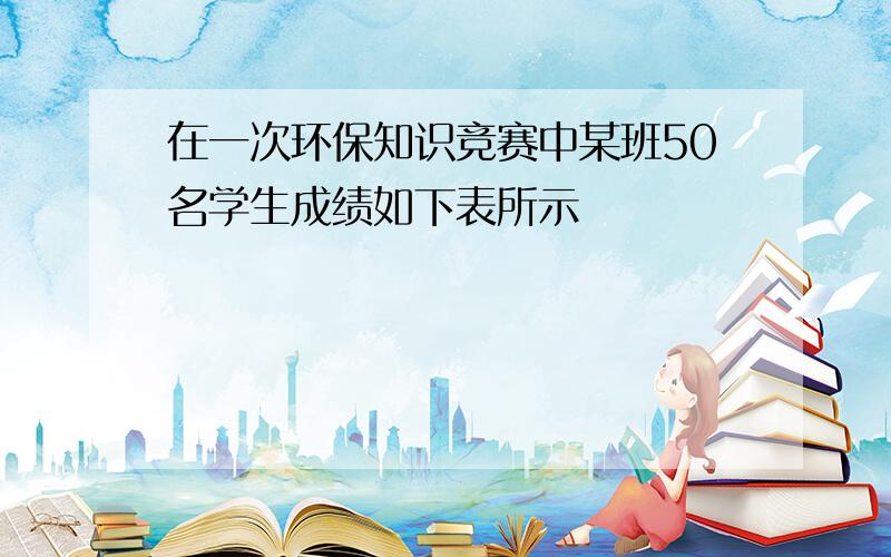 在一次环保知识竞赛中某班50名学生成绩如下表所示