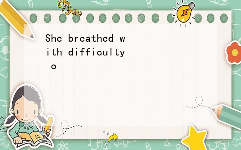 She breathed with difficulty o