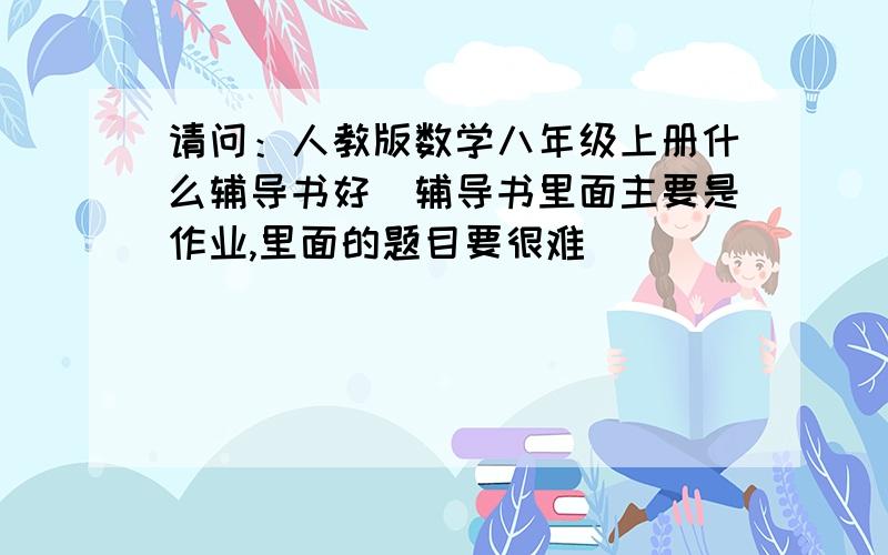 请问：人教版数学八年级上册什么辅导书好（辅导书里面主要是作业,里面的题目要很难）