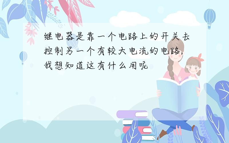 继电器是靠一个电路上的开关去控制另一个有较大电流的电路,我想知道这有什么用呢