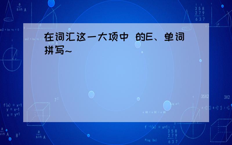 在词汇这一大项中 的E、单词拼写~