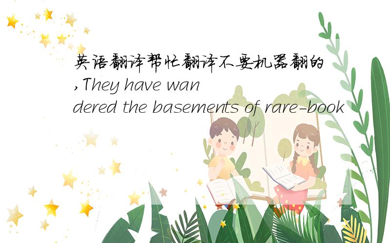 英语翻译帮忙翻译不要机器翻的,They have wandered the basements of rare-book