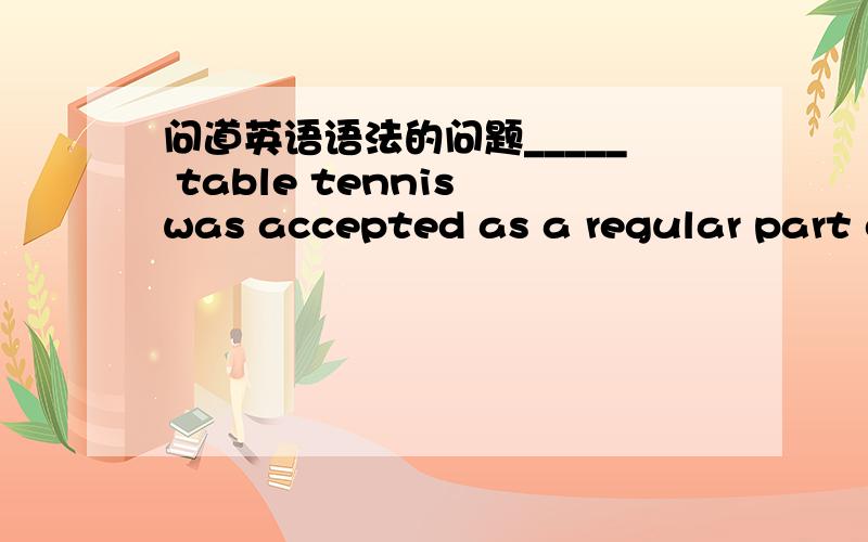 问道英语语法的问题_____ table tennis was accepted as a regular part o