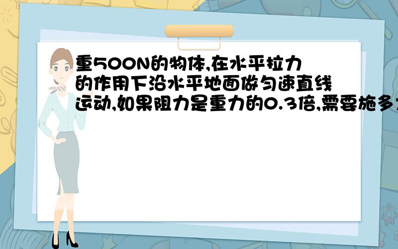 重500N的物体,在水平拉力的作用下沿水平地面做匀速直线运动,如果阻力是重力的0.3倍,需要施多大的拉力?如果施200N