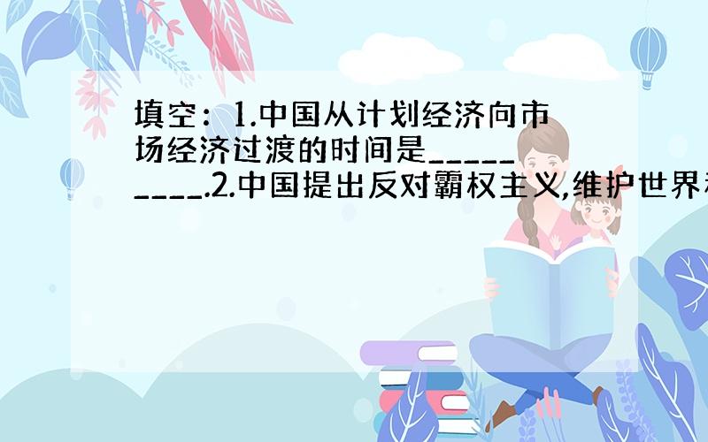 填空：1.中国从计划经济向市场经济过渡的时间是_________.2.中国提出反对霸权主义,维护世界和平的时间_____