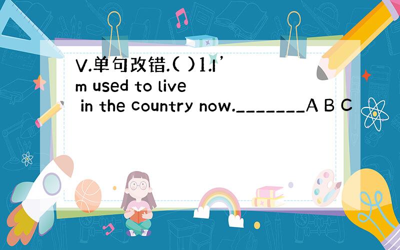 V.单句改错.( )1.I’m used to live in the country now._______A B C