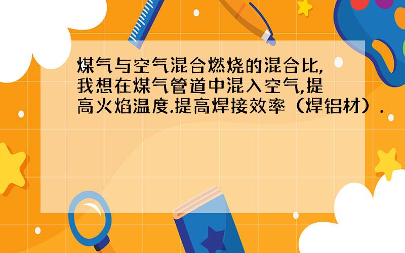 煤气与空气混合燃烧的混合比,我想在煤气管道中混入空气,提高火焰温度.提高焊接效率（焊铝材）.