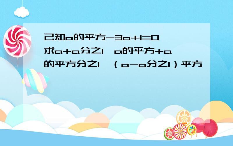 已知a的平方-3a+1=0,求a+a分之1、a的平方+a的平方分之1、（a-a分之1）平方