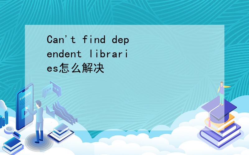 Can't find dependent libraries怎么解决