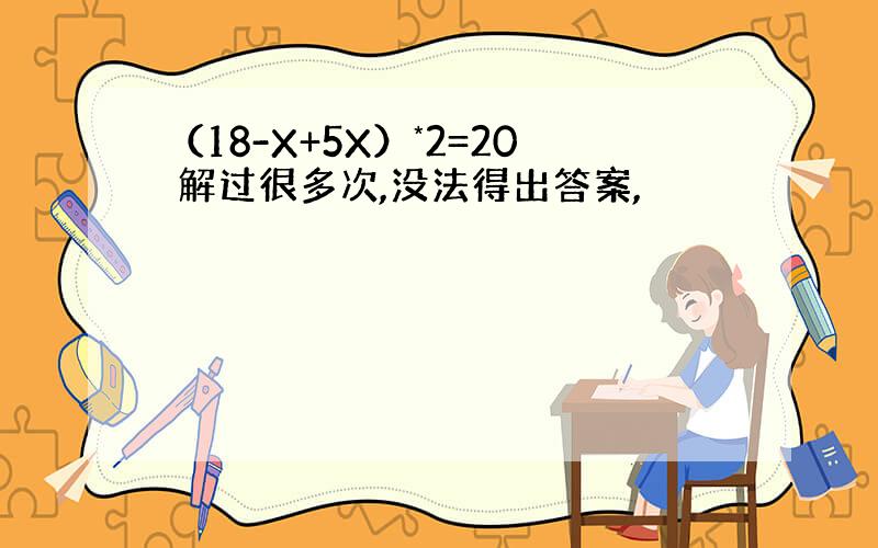 （18-X+5X）*2=20 解过很多次,没法得出答案,