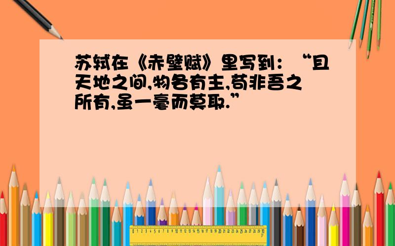 苏轼在《赤壁赋》里写到：“且天地之间,物各有主,苟非吾之所有,虽一毫而莫取.”