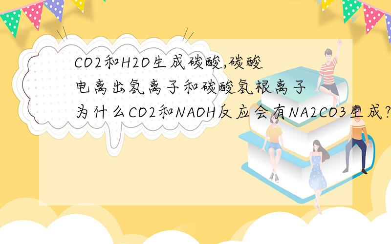 CO2和H2O生成碳酸,碳酸电离出氢离子和碳酸氢根离子 为什么CO2和NAOH反应会有NA2CO3生成?