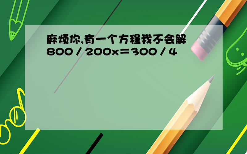 麻烦你,有一个方程我不会解 800／200x＝300／4