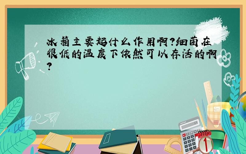 冰箱主要起什么作用啊?细菌在很低的温度下依然可以存活的啊?