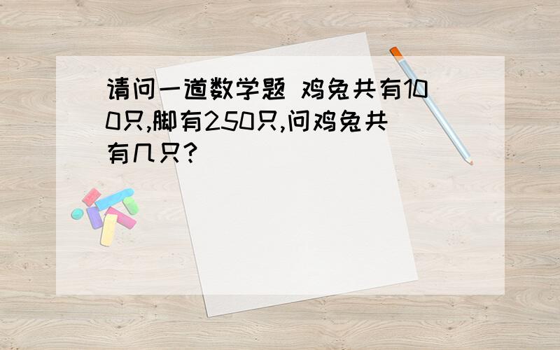 请问一道数学题 鸡兔共有100只,脚有250只,问鸡兔共有几只?