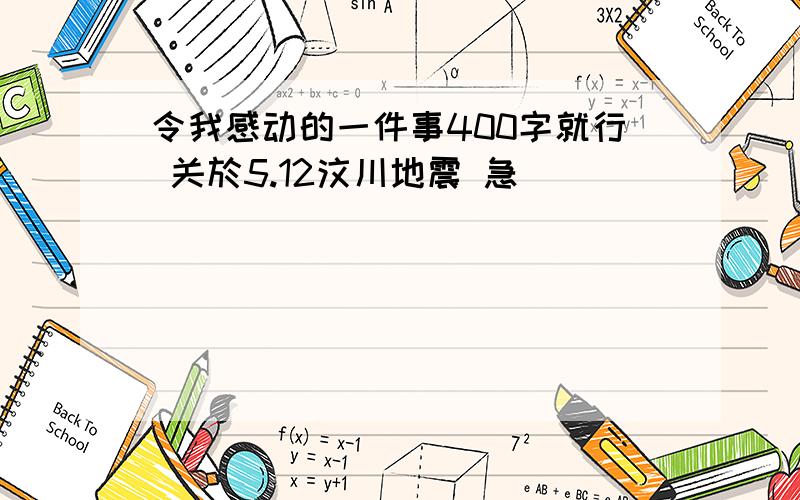 令我感动的一件事400字就行 关於5.12汶川地震 急