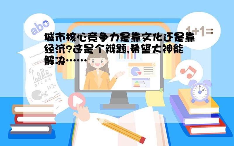 城市核心竞争力是靠文化还是靠经济?这是个辩题,希望大神能解决……