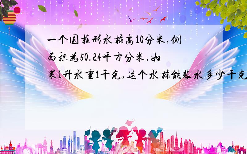 一个圆柱形水桶高10分米,侧面积为50.24平方分米,如果1升水重1千克,这个水桶能装水多少千克?