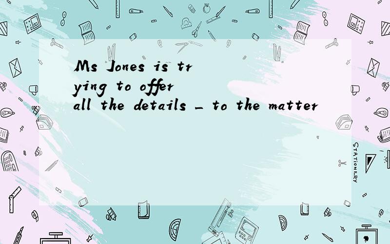 Ms Jones is trying to offer all the details _ to the matter