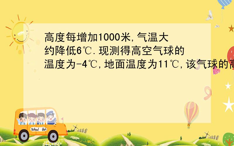 高度每增加1000米,气温大约降低6℃.现测得高空气球的温度为-4℃,地面温度为11℃,该气球的高度是多少?