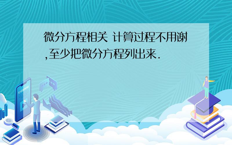 微分方程相关 计算过程不用谢,至少把微分方程列出来.