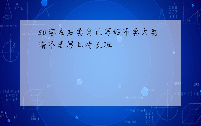 50字左右要自己写的不要太离谱不要写上特长班