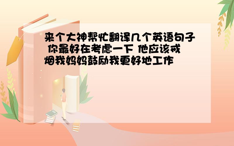 来个大神帮忙翻译几个英语句子 你最好在考虑一下 他应该戒烟我妈妈鼓励我更好地工作