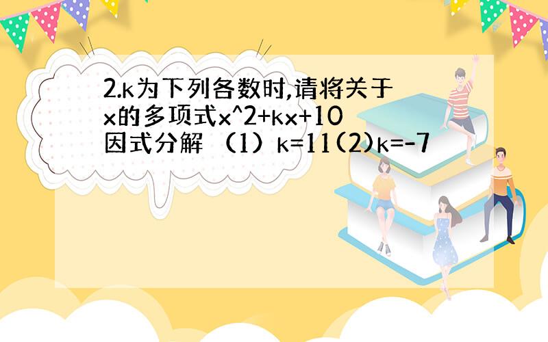 2.k为下列各数时,请将关于x的多项式x^2+kx+10因式分解 （1）k=11(2)k=-7