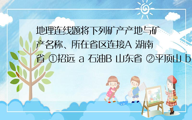 地理连线题将下列矿产产地与矿产名称、所在省区连接A 湖南省 ①招远 a 石油B 山东省 ②平顶山 b 锑矿C 河北省 ③