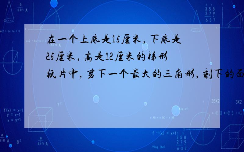 在一个上底是15厘米，下底是25厘米，高是12厘米的梯形纸片中，剪下一个最大的三角形，剩下的面积是（　　）平方厘米.