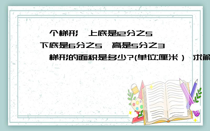 一个梯形,上底是12分之5,下底是6分之5,高是5分之3,梯形的面积是多少?(单位:厘米） 求解!急!