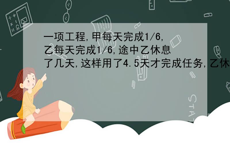 一项工程,甲每天完成1/6,乙每天完成1/6,途中乙休息了几天,这样用了4.5天才完成任务,乙休息了几天?