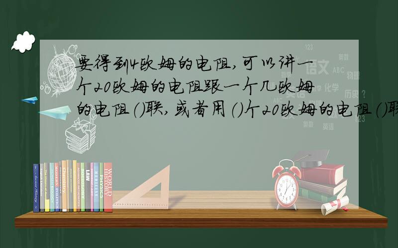 要得到4欧姆的电阻,可以讲一个20欧姆的电阻跟一个几欧姆的电阻（）联,或者用（）个20欧姆的电阻（）联