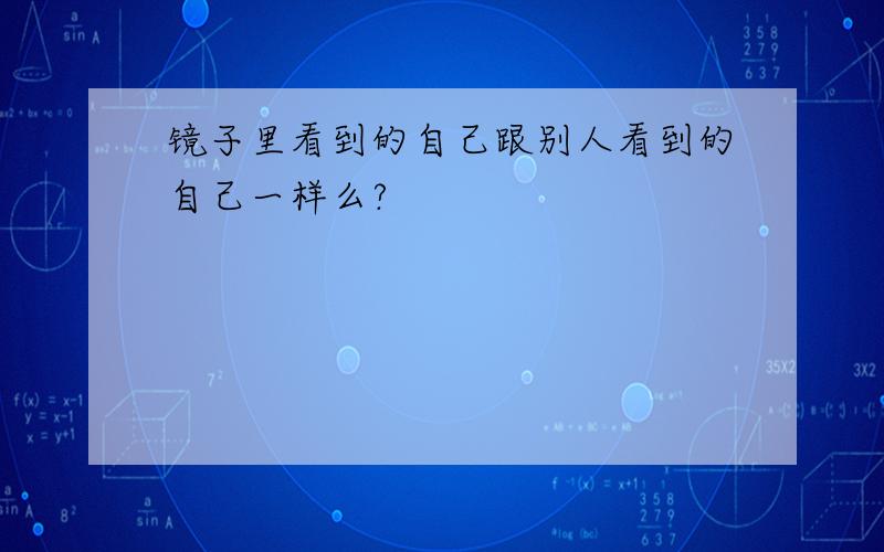 镜子里看到的自己跟别人看到的自己一样么?