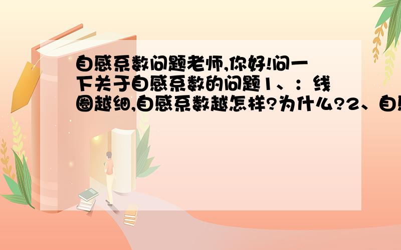 自感系数问题老师,你好!问一下关于自感系数的问题1、：线圈越细,自感系数越怎样?为什么?2、自感系数越大,线圈的电阻越大