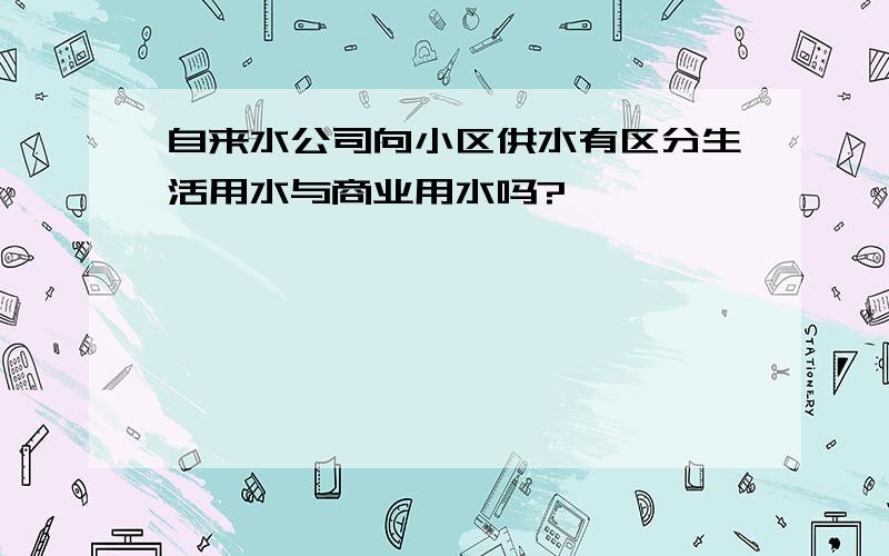 自来水公司向小区供水有区分生活用水与商业用水吗?