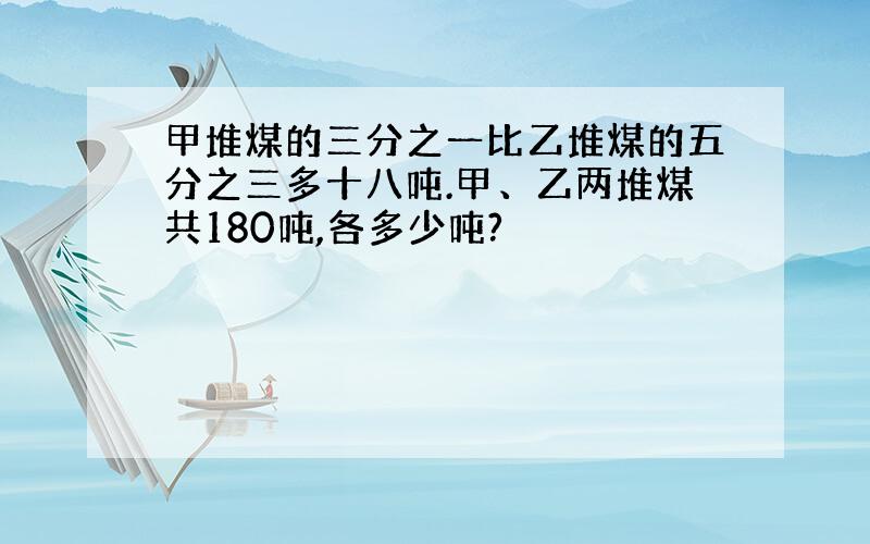 甲堆煤的三分之一比乙堆煤的五分之三多十八吨.甲、乙两堆煤共180吨,各多少吨?