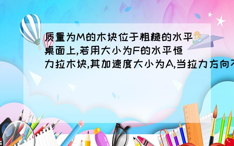 质量为M的木块位于粗糙的水平桌面上,若用大小为F的水平恒力拉木块,其加速度大小为A,当拉力方向不变,大小变为2F时,木块