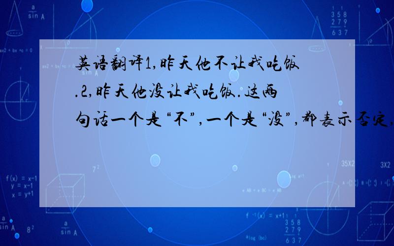 英语翻译1,昨天他不让我吃饭.2,昨天他没让我吃饭.这两句话一个是“不”,一个是“没”,都表示否定,在汉语中意思却不同,