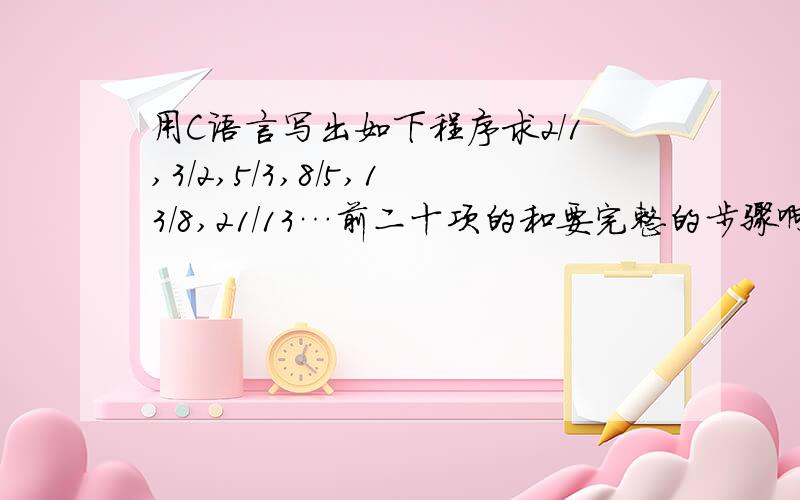 用C语言写出如下程序求2/1,3/2,5/3,8/5,13/8,21/13…前二十项的和要完整的步骤啊,每一步都要有