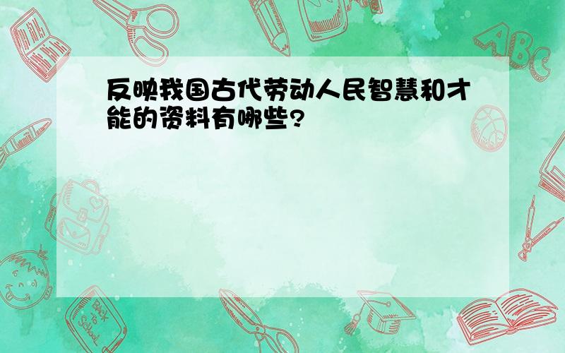 反映我国古代劳动人民智慧和才能的资料有哪些?