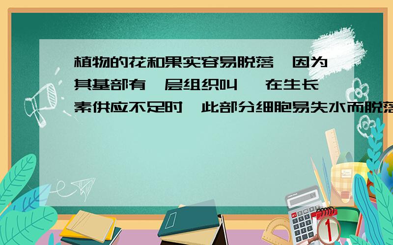 植物的花和果实容易脱落,因为其基部有一层组织叫 ,在生长素供应不足时,此部分细胞易失水而脱落.