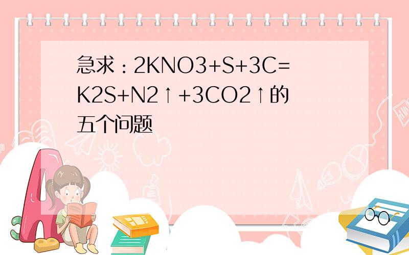 急求：2KNO3+S+3C=K2S+N2↑+3CO2↑的五个问题