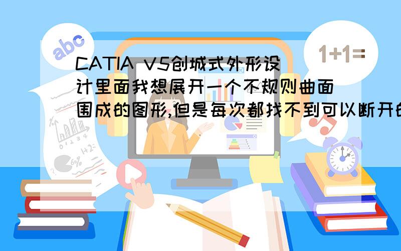 CATIA V5创城式外形设计里面我想展开一个不规则曲面围成的图形,但是每次都找不到可以断开的边线.