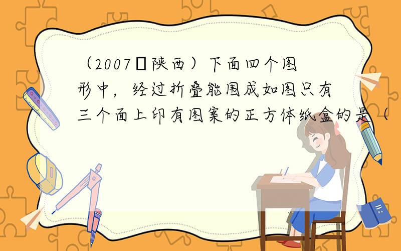 （2007•陕西）下面四个图形中，经过折叠能围成如图只有三个面上印有图案的正方体纸盒的是（　　）