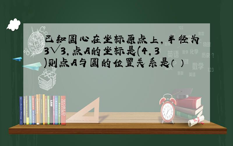 已知圆心在坐标原点上,半径为3√3,点A的坐标是(4,3)则点A与圆的位置关系是（ ）