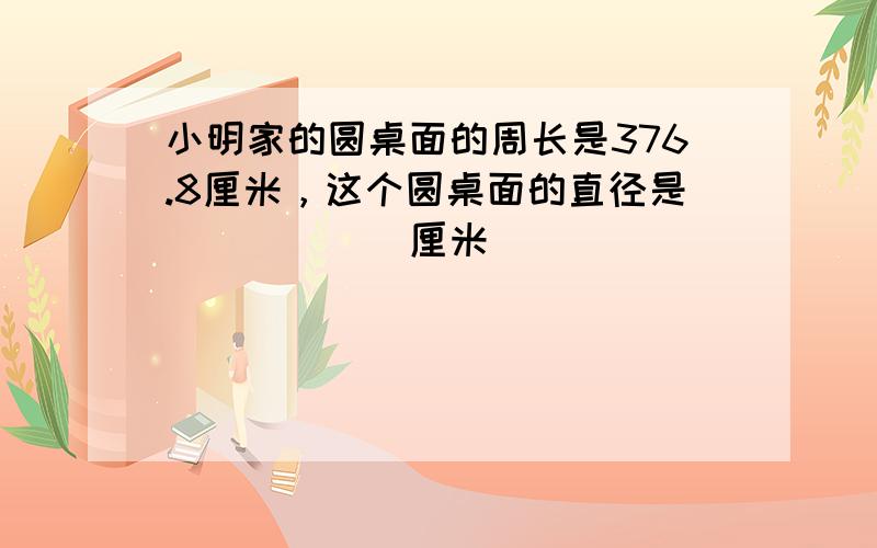 小明家的圆桌面的周长是376.8厘米，这个圆桌面的直径是______厘米．